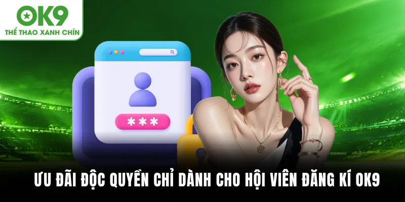 Ưu đãi độc quyền chỉ dành cho hội viên đăng kí OK9