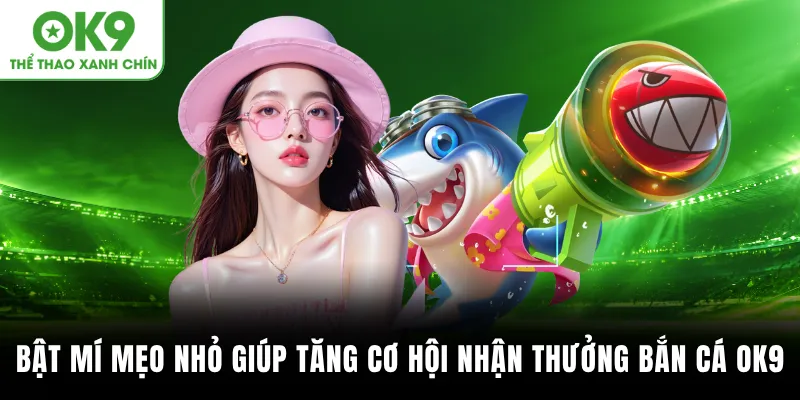 Bật mí mẹo nhỏ giúp tăng cơ hội nhận thưởng khi bắn cá OK9